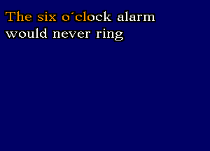 The Six o'clock alarm
would never ring