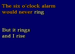 The Six o'clock alarm
would never ring

But it rings
and I rise