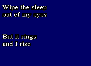 XVipe the Sleep
out of my eyes

But it rings
and I rise