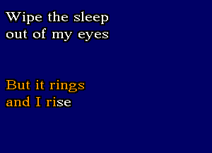 XVipe the Sleep
out of my eyes

But it rings
and I rise