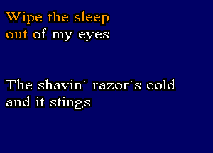 XVipe the Sleep
out of my eyes

The shavin' razor's cold
and it stings