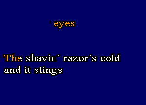 The shavin' razor's cold
and it stings