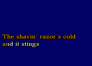 The shavin' razor's cold
and it stings