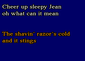 Cheer up Sleepy Jean
oh what can it mean

The shavin' razor's cold
and it stings