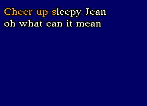 Cheer up Sleepy Jean
oh what can it mean