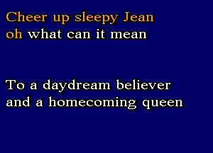 Cheer up Sleepy Jean
oh What can it mean

To a daydream believer
and a homecoming queen