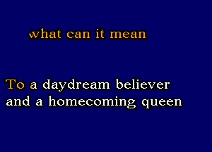 what can it mean

To a daydream believer
and a homecoming queen