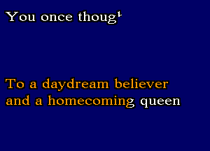 You once thougt

To a daydream believer
and a homecoming queen