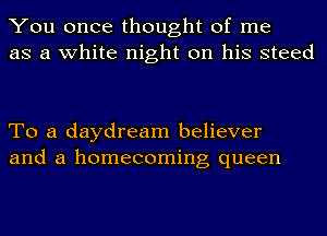 You once thought of me
as a white night on his steed

To a daydream believer
and a homecoming queen