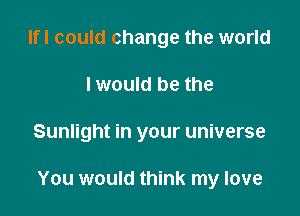 Ifl could change the world
I would be the

Sunlight in your universe

You would think my love
