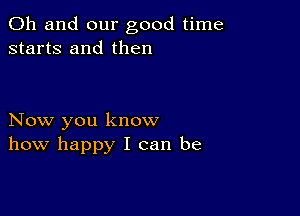 Oh and our good time
starts and then

Now you know
how happy I can be