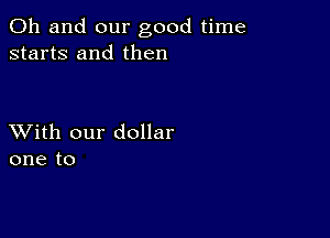 Oh and our good time
starts and then

XVith our dollar
one to