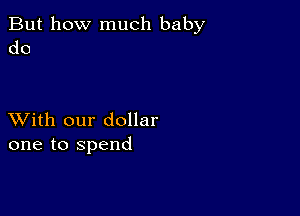 But how much baby
do

XVith our dollar
one to spend