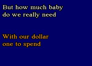 But how much baby
do we really need

XVith our dollar
one to spend