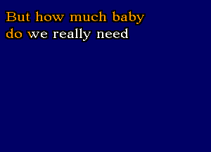 But how much baby
do we really need