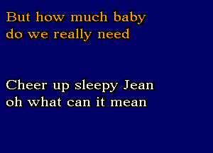 But how much baby
do we really need

Cheer up sleepy Jean
oh what can it mean