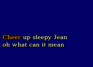 Cheer up sleepy Jean
oh what can it mean