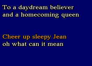 To a daydream believer
and a homecoming queen

Cheer up sleepy Jean
oh what can it mean