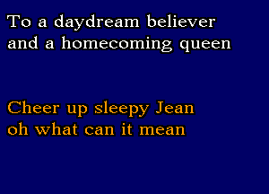 To a daydream believer
and a homecoming queen

Cheer up sleepy Jean
oh what can it mean