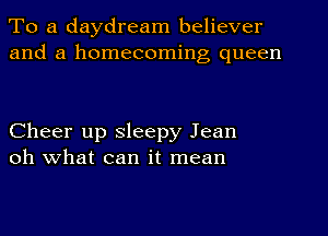 To a daydream believer
and a homecoming queen

Cheer up sleepy Jean
oh what can it mean