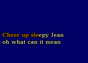 Cheer up sleepy Jean
oh what can it mean