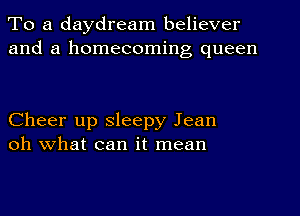 To a daydream believer
and a homecoming queen

Cheer up sleepy Jean
oh what can it mean