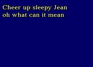 Cheer up Sleepy Jean
oh what can it mean