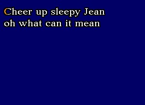 Cheer up Sleepy Jean
oh what can it mean