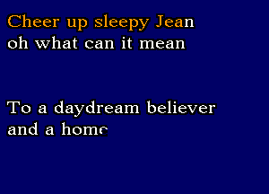 Cheer up Sleepy Jean
oh what can it mean

To a daydream believer
and a homr