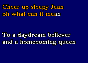 Cheer up Sleepy Jean
oh What can it mean

To a daydream believer
and a homecoming queen