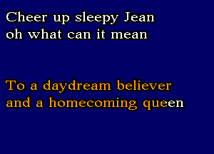 Cheer up Sleepy Jean
oh What can it mean

To a daydream believer
and a homecoming queen