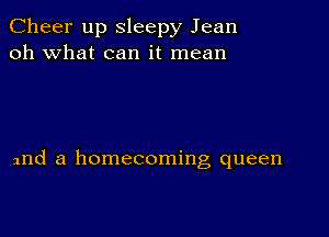 Cheer up Sleepy Jean
oh what can it mean

and a homecoming queen