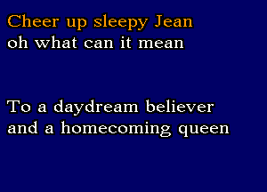 Cheer up Sleepy Jean
oh What can it mean

To a daydream believer
and a homecoming queen