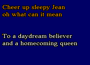 Cheer up Sleepy Jean
oh What can it mean

To a daydream believer
and a homecoming queen