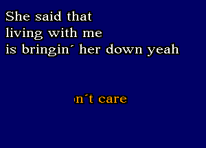 She said that
living with me
is bringin' her down yeah