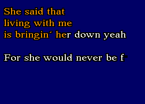 She said that
living with me
is bringin' her down yeah

For she would never be f