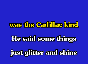 was the Cadillac kind
He said some things

just glitter and shine