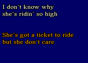 I don't know why
she's ridin' so high

She's got a ticket to ride
but she don't care