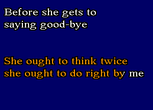 Before she gets to
saying good-bye

She ought to think twice
she ought to do right by me