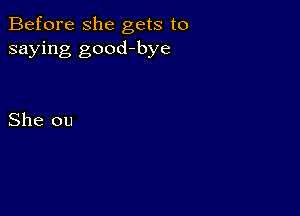 Before she gets to
saying good-bye

She ou