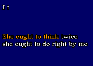 She ought to think twice
she ought to do right by me