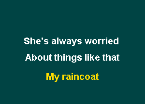 She's always worried

About things like that

My raincoat