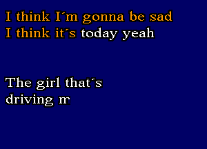 I think I'm gonna be sad
I think it's today yeah

The girl thafs
driving rr