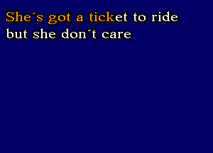 She's got a ticket to ride
but she don t care