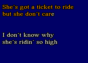 She's got a ticket to ride
but she don t care

I don't know why
she's ridin' so high