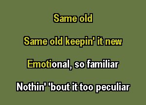 Same old
Same old keepin' it new

Emotional, so familiar

Nothin' 'bout it too peculiar