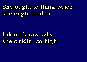 She ought to think twice
she ought to do r

I don't know why
she's ridin' so high