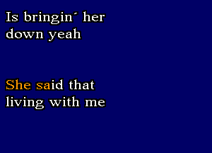 Is bringin' her
down yeah

She said that
living with me