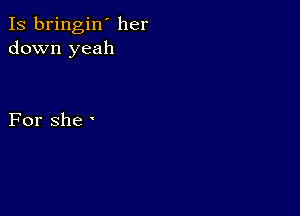 Is bringin' her
downlyeah

For She '