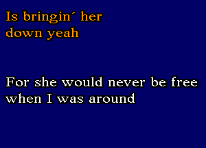 Is bringin' her
down yeah

For she would never be free
When I was around